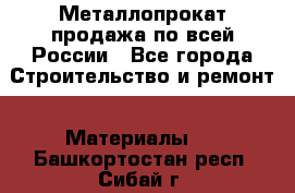 Металлопрокат продажа по всей России - Все города Строительство и ремонт » Материалы   . Башкортостан респ.,Сибай г.